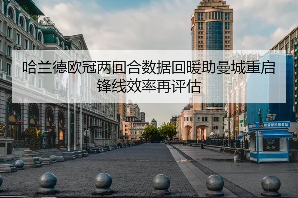 哈兰德欧冠两回合数据回暖助曼城重启锋线效率再评估