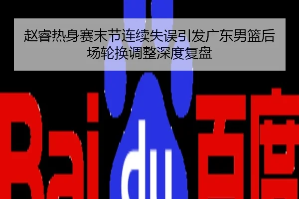 赵睿热身赛末节连续失误引发广东男篮后场轮换调整深度复盘
